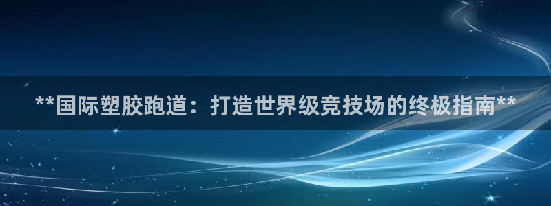 尊龙凯时是正规平台吗：**国际塑胶跑道：打造世界级竞技场的终极指南**