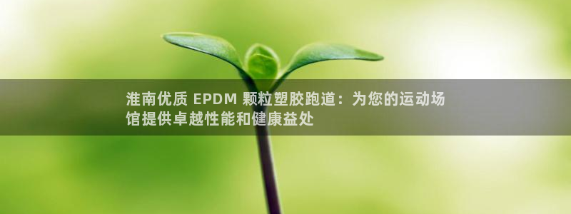 尊龙凯时平台正规吗：淮南优质 EPDM 颗粒塑胶跑道：为您的运动场
馆提供卓越性能和健康益处