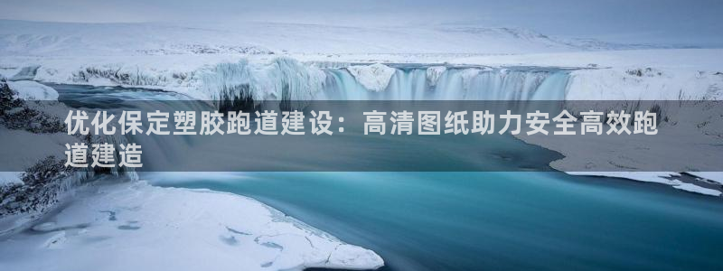 凯时网上官方网站：优化保定塑胶跑道建设：高清图纸助力安全高效跑
道建造