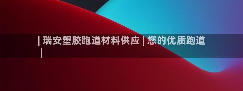 尊龙凯时官网平台：| 瑞安塑胶跑道材料供应 | 您的