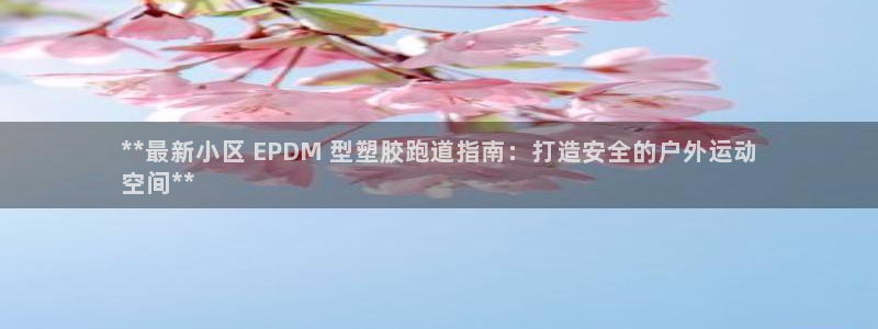 凯时k8官网首页：**最新小区 EPDM 型塑胶跑道指南：打造安全的户外运动
空间**