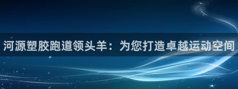 凯时登录首页,凯时K66：河源塑胶跑道领头羊：为您打造卓越运动空间