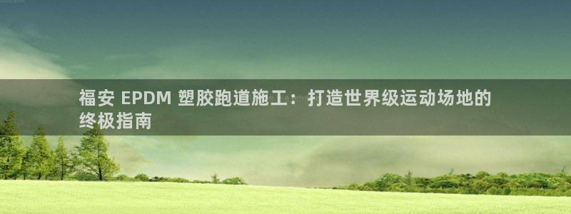 尊龙凯时产品系列：福安 EPDM 塑胶跑道施工：打造世界级运动场地的
终极指南