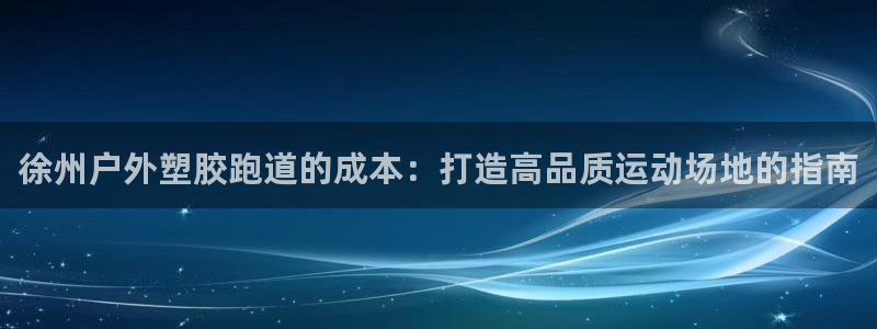 d88尊龙官网手机app：徐州户外塑胶跑道的成本：打造高品质运动场地的指南