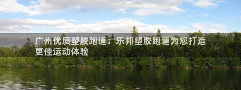 尊龙人生就是博旧：广州优质塑胶跑道：乐邦塑胶跑道为您打造
更佳运动体验